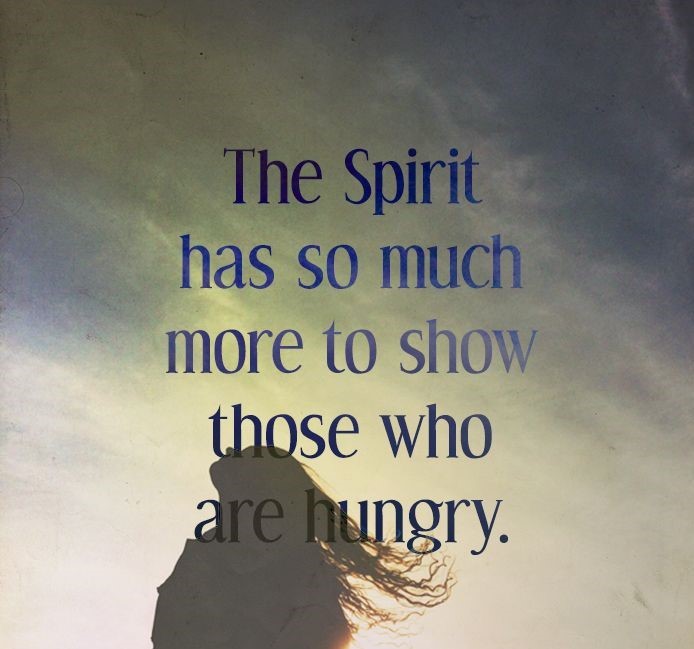 The spirit has so much more to show those who are hungry 
blessed are those who thirst and hungry for righteousness for they shall be filled 